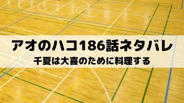 【アオのハコ最新話ネタバレ186話】千夏は大喜のために料理する