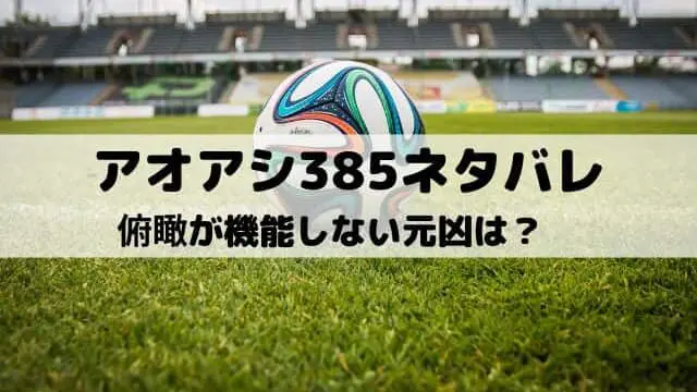 【アオアシネタバレ最新話385話】俯瞰が機能しない元凶は？