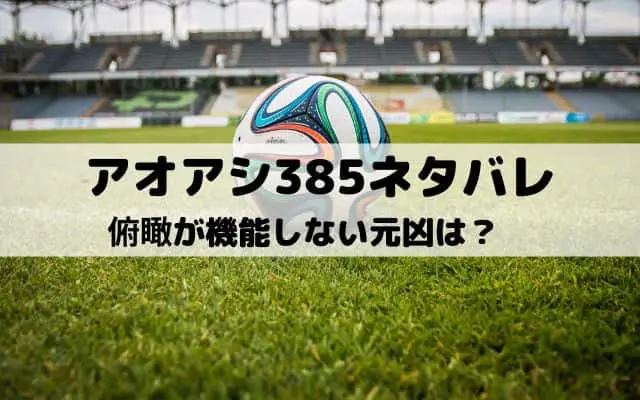 【アオアシネタバレ最新話385話】俯瞰が機能しない元凶は？