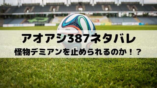 【アオアシネタバレ最新話387話】怪物デミアン・カントを止められるのか！？