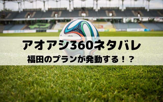 【アオアシネタバレ最新話360話】福田のプランが発動する！？
