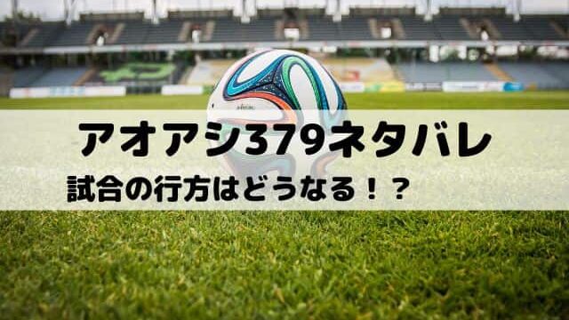 【アオアシネタバレ最新話379話】試合の行方はどうなる！？　