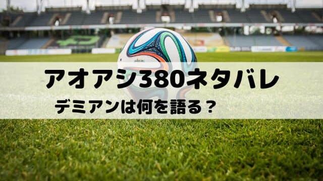 【アオアシネタバレ最新話380話】デミアンは何を語る？