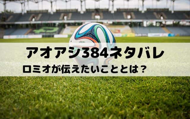 【アオアシネタバレ最新話384話】ロミオが伝えたいこととは？