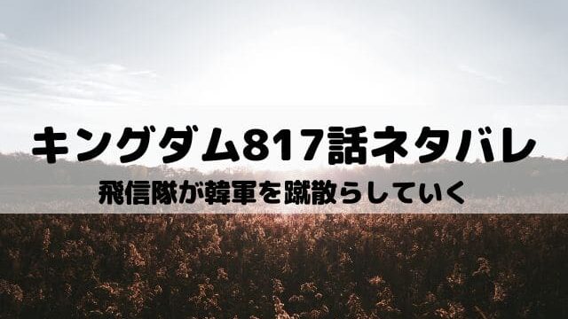 【キングダム817話ネタバレ最新話】飛信隊が韓軍を蹴散らしていく