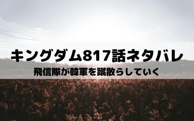 【キングダム817話ネタバレ最新話】飛信隊が韓軍を蹴散らしていく