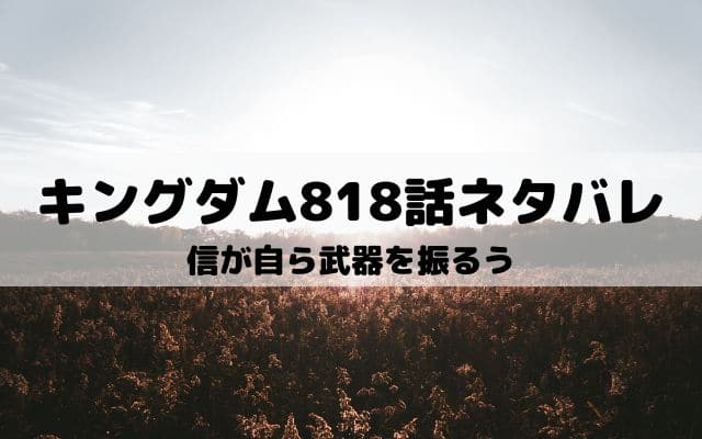 【キングダム818話ネタバレ最新話】信が自ら武器を振るう