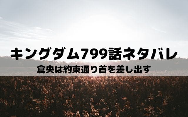 【キングダムネタバレ最新話799話】倉央は約束通り首を差し出す