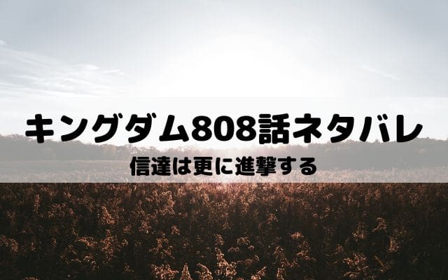 【キングダムネタバレ最新話808話】信達は更に進撃する