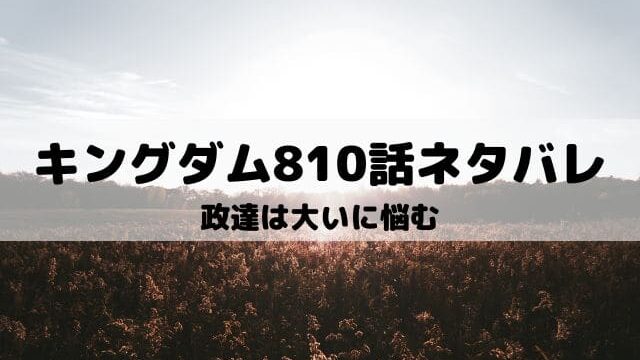 【キングダムネタバレ最新話810話】政達は大いに悩む