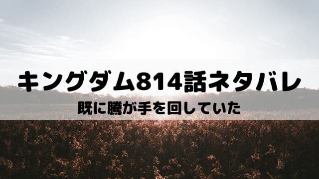 【キングダムネタバレ最新話814話】既に騰が手を回していた