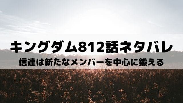 【キングダムネタバレ最新話812話】信達は新たなメンバーを中心に鍛える