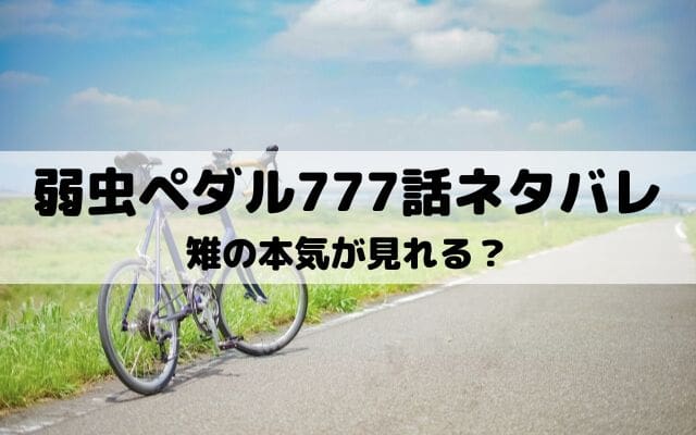 【弱虫ペダルネタバレ最新話777話】雉の本気が見れる？