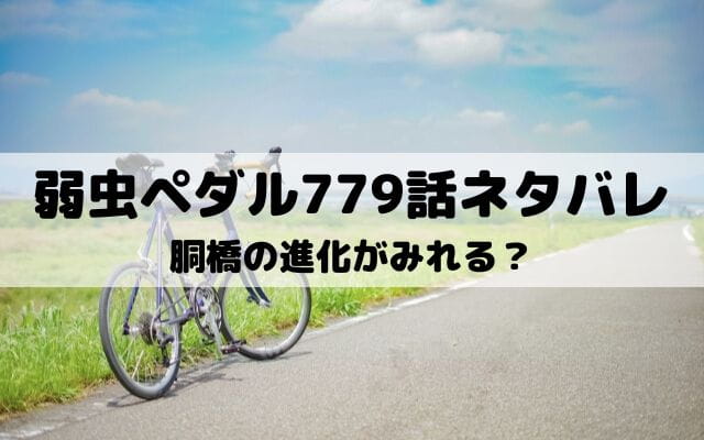 【弱虫ペダルネタバレ最新話779話】胴橋の進化がみれる？