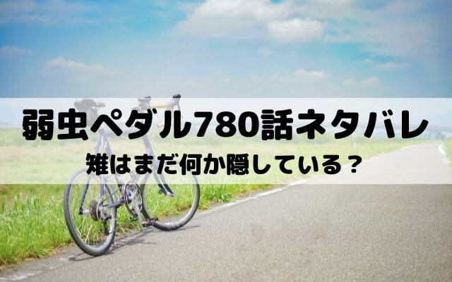 【弱虫ペダルネタバレ最新話780話】雉はまだ何か隠している？