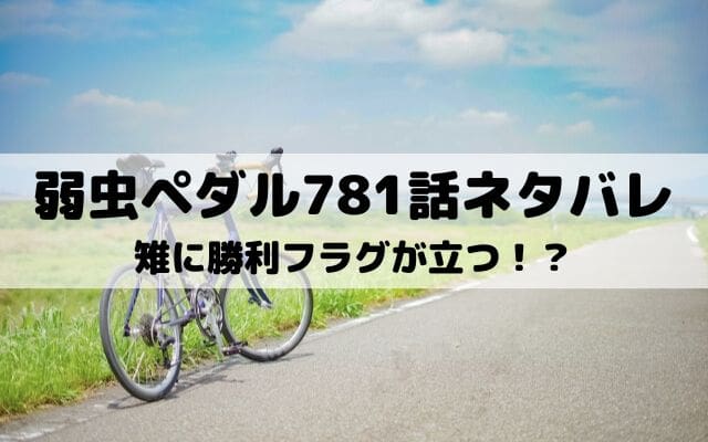 【弱虫ペダルネタバレ最新話781話】雉に勝利フラグが立つ！？