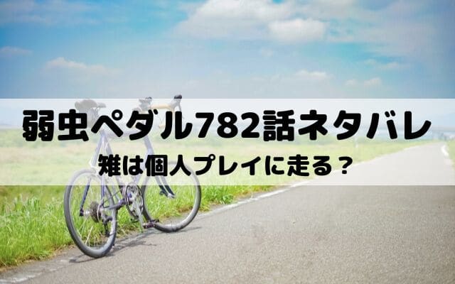 【弱虫ペダルネタバレ最新話782話】雉は個人プレイに走る？