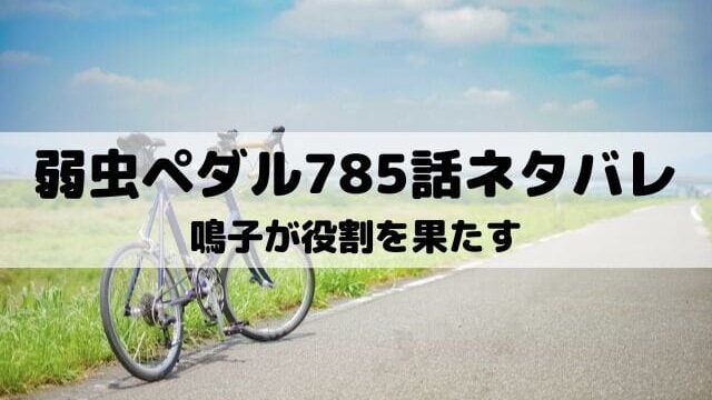 【弱虫ペダルネタバレ最新話785話】鳴子が役割を果たす