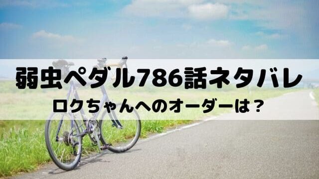 【弱虫ペダルネタバレ最新話786話】ロクちゃんへのオーダーは？