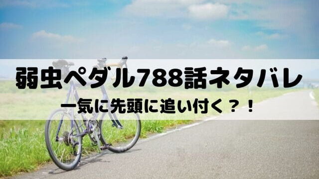 【弱虫ペダルネタバレ最新話788話】一気に先頭に追い付く？！