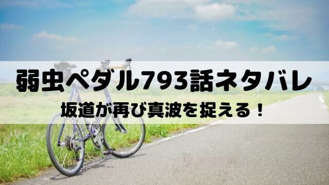 【弱虫ペダルネタバレ最新話793話】坂道が再び真波を捉える！