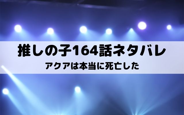 【推しの子ネタバレ最新話164話】アクアは本当に死亡した