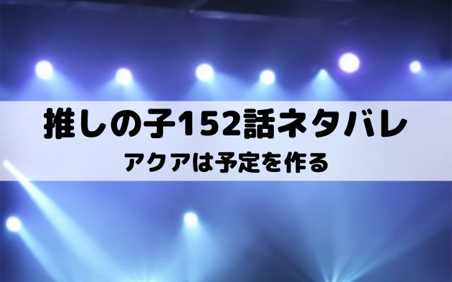 【推しの子ネタバレ最新話152話確定速報】アクアは予定を作る