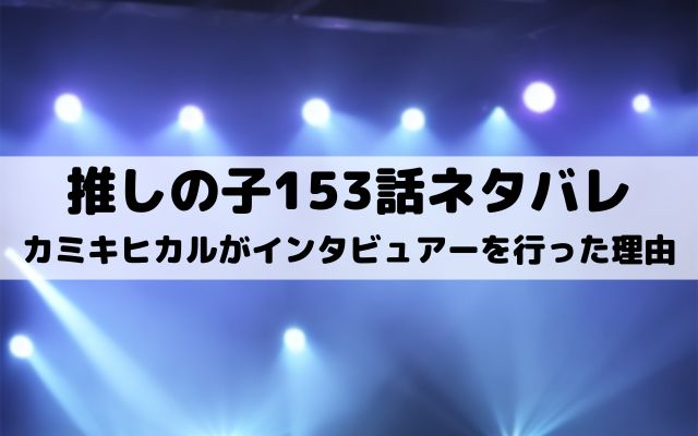 【推しの子ネタバレ最新話153話確定速報】カミキヒカルがインタビュアーを行った理由