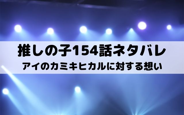 【推しの子ネタバレ最新話154話確定速報】アイのカミキヒカルに対する想い