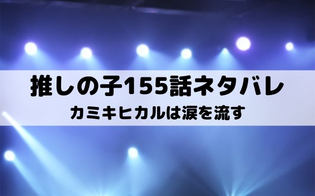 【推しの子ネタバレ最新話155話確定速報】カミキヒカルは涙を流す