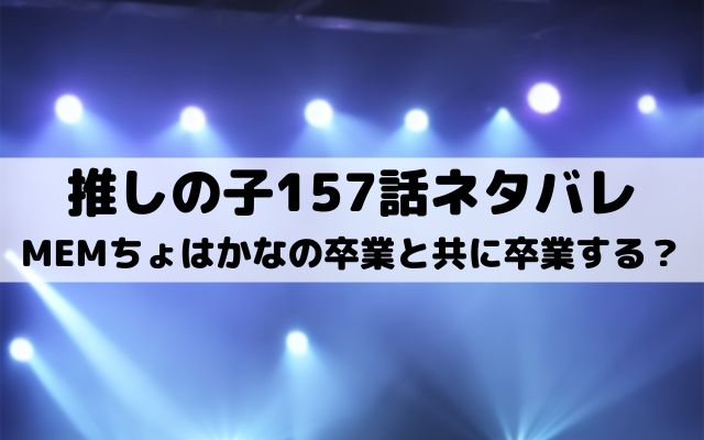 【推しの子ネタバレ最新話157話確定速報】MEMちょはかなの卒業と共に卒業する？