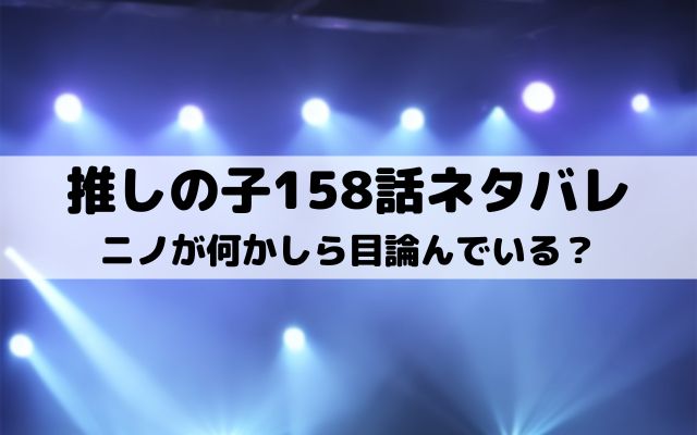 【推しの子ネタバレ最新話158話確定速報】ニノが何かしら目論んでいる？