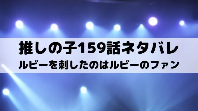 【推しの子ネタバレ最新話159話確定速報】ルビーを刺したのはルビーのファン