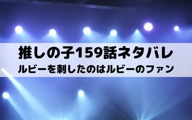 【推しの子ネタバレ最新話159話確定速報】ルビーを刺したのはルビーのファン