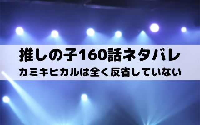 【推しの子ネタバレ最新話160話確定速報】カミキヒカルは全く反省していない