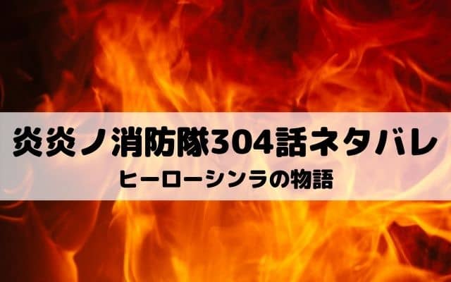 【炎炎ノ消防隊ネタバレ最終話304話】シンラの物語からソウルの世界へ